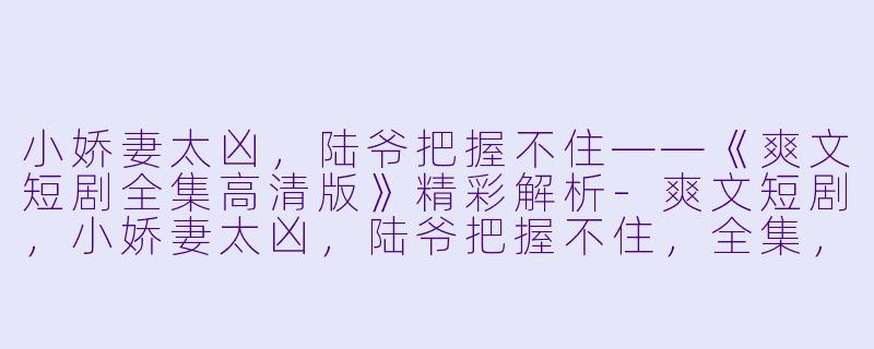 小娇妻太凶，陆爷把握不住——《爽文短剧全集高清版》精彩解析-爽文短剧，小娇妻太凶，陆爷把握不住，全集，高清版