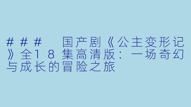 ### 国产剧《公主变形记》全18集高清版：一场奇幻与成长的冒险之旅