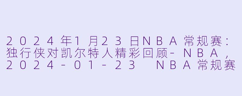 2024年1月23日NBA常规赛：独行侠对凯尔特人精彩回顾-NBA，2024-01-23 NBA常规赛 独行侠 VS 凯尔特人，正赛，高清版