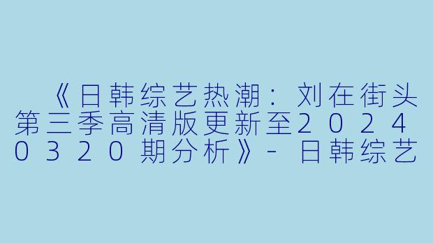  《日韩综艺热潮：刘在街头第三季高清版更新至20240320期分析》-日韩综艺，刘在街头第三季，更新至20240320期，高清版