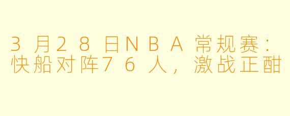 3月28日NBA常规赛：快船对阵76人，激战正酣