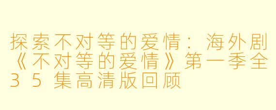 探索不对等的爱情：海外剧《不对等的爱情》第一季全35集高清版回顾