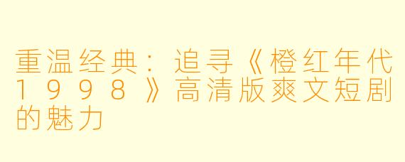 重温经典：追寻《橙红年代1998》高清版爽文短剧的魅力