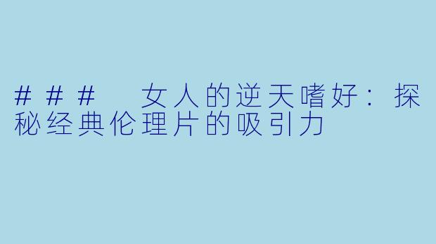 ### 女人的逆天嗜好:探秘经典伦理片的吸引力