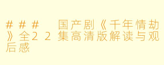 ### 国产剧《千年情劫》全22集高清版解读与观后感