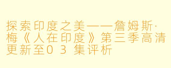 探索印度之美——詹姆斯·梅《人在印度》第三季高清更新至03集评析