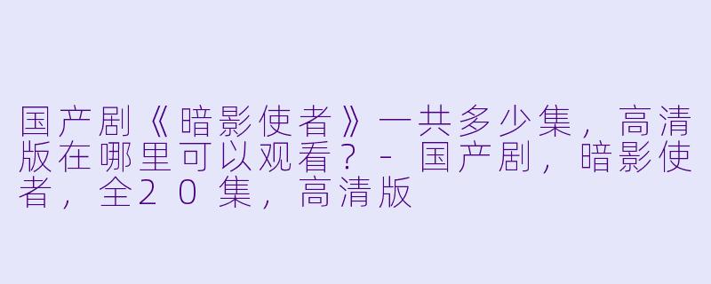 国产剧《暗影使者》一共多少集，高清版在哪里可以观看？