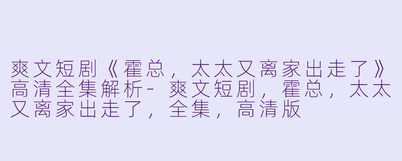 爽文短剧《霍总，太太又离家出走了》高清全集解析-爽文短剧，霍总，太太又离家出走了，全集，高清版