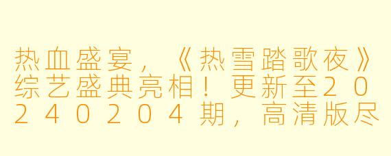 热血盛宴，《热雪踏歌夜》综艺盛典亮相！更新至20240204期，高清版尽享视听盛宴