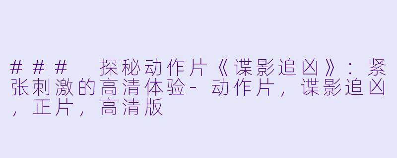 ### 探秘动作片《谍影追凶》：紧张刺激的高清体验-动作片，谍影追凶，正片，高清版