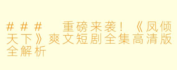 ### 重磅来袭！《凤倾天下》爽文短剧全集高清版全解析