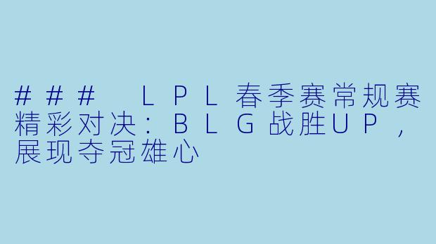 ### LPL春季赛常规赛精彩对决：BLG战胜UP，展现夺冠雄心