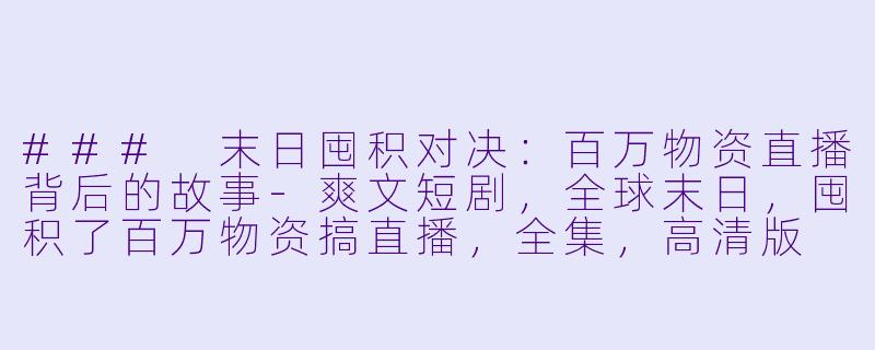### 末日囤积对决：百万物资直播背后的故事-爽文短剧，全球末日，囤积了百万物资搞直播，全集，高清版