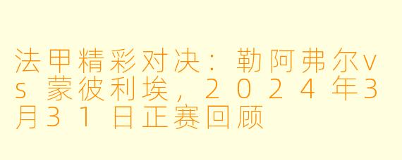 法甲精彩对决：勒阿弗尔vs蒙彼利埃，2024年3月31日正赛回顾