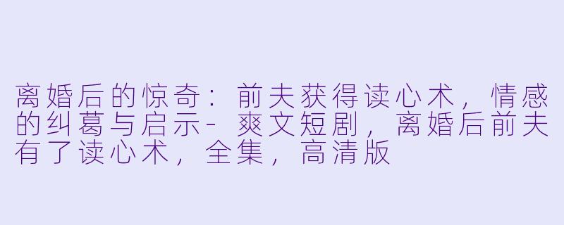 离婚后的惊奇：前夫获得读心术，情感的纠葛与启示-爽文短剧，离婚后前夫有了读心术，全集，高清版