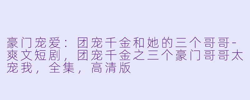 豪门宠爱：团宠千金和她的三个哥哥-爽文短剧，团宠千金之三个豪门哥哥太宠我，全集，高清版