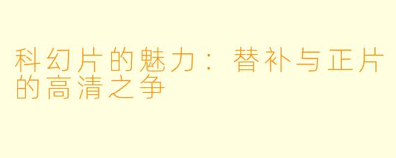 科幻片的魅力：替补与正片的高清之争