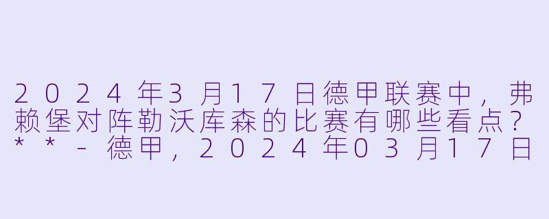 2024年3月17日德甲联赛中,弗赖堡对阵勒沃库森的比赛有哪些看点?**