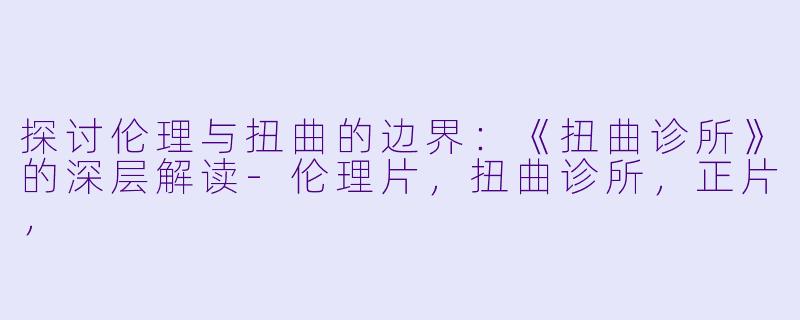 探讨伦理与扭曲的边界：《扭曲诊所》的深层解读-伦理片，扭曲诊所，正片，
