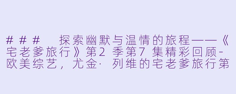 ### 探索幽默与温情的旅程——《宅老爹旅行》第2季第7集精彩回顾-欧美综艺，尤金·列维的宅老爹旅行第二季，更新至07集，高清版