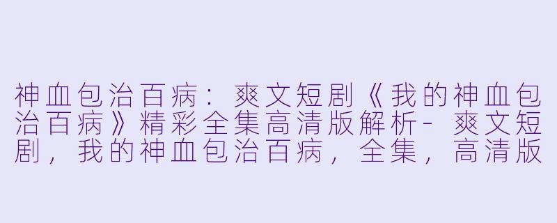 神血包治百病：爽文短剧《我的神血包治百病》精彩全集高清版解析-爽文短剧，我的神血包治百病，全集，高清版