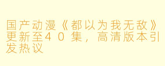 国产动漫《都以为我无敌》更新至40集，高清版本引发热议