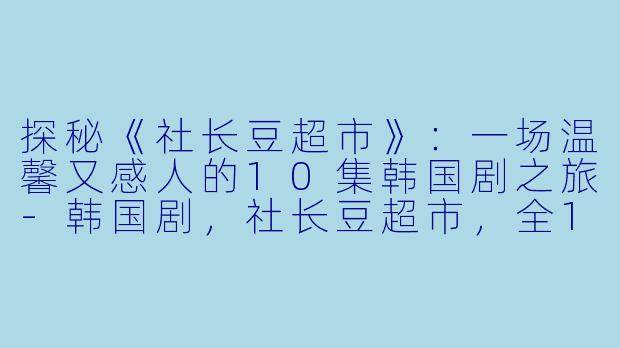 探秘《社长豆超市》:一场温馨又感人的10集韩国剧之旅