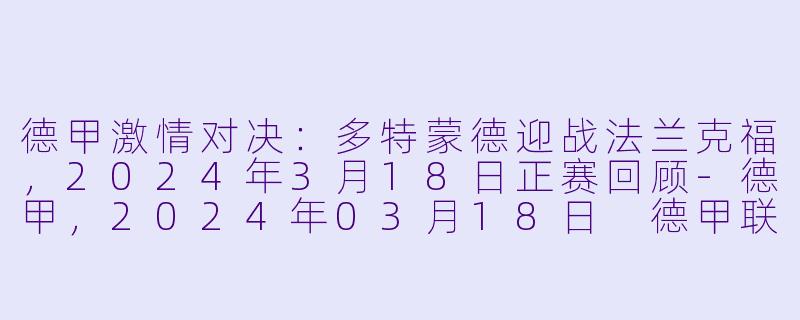 德甲激情对决：多特蒙德迎战法兰克福，2024年3月18日正赛回顾-德甲，2024年03月18日 德甲联赛 多特蒙德vs法兰克福，正赛，高清版