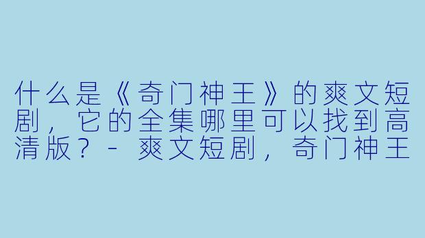 什么是《奇门神王》的爽文短剧,它的全集哪里可以找到高清版?