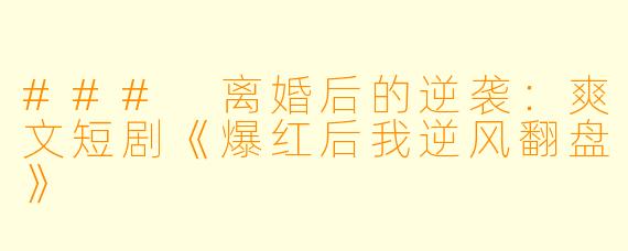 ### 离婚后的逆袭：爽文短剧《爆红后我逆风翻盘》