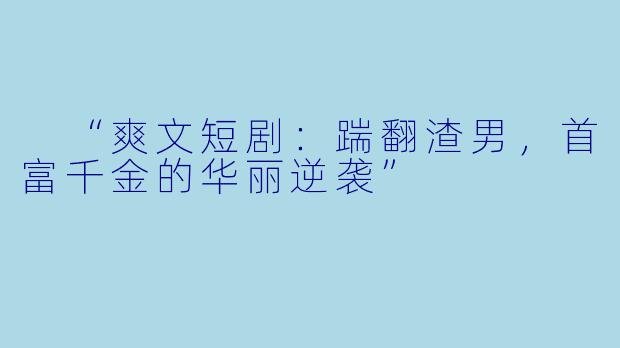  “爽文短剧：踹翻渣男，首富千金的华丽逆袭”