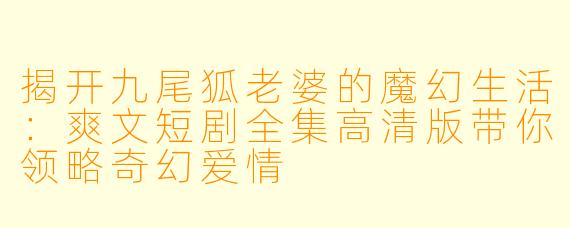 揭开九尾狐老婆的魔幻生活：爽文短剧全集高清版带你领略奇幻爱情