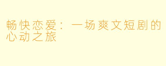 畅快恋爱：一场爽文短剧的心动之旅