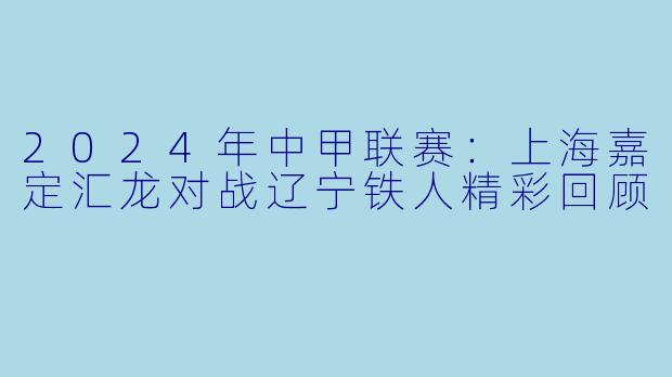2024年中甲联赛：上海嘉定汇龙对战辽宁铁人精彩回顾