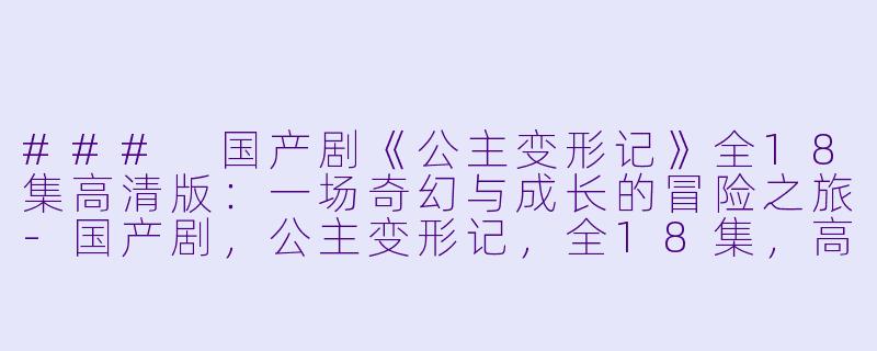### 国产剧《公主变形记》全18集高清版：一场奇幻与成长的冒险之旅-国产剧，公主变形记，全18集，高清版