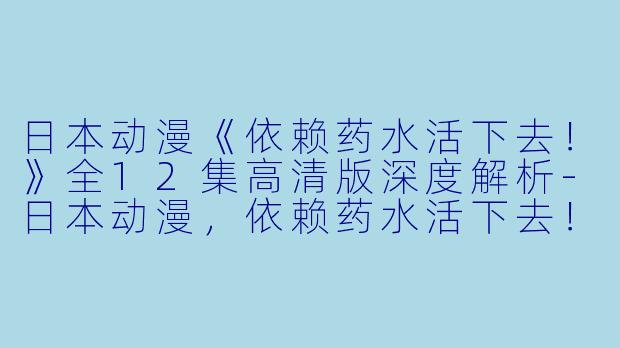 日本动漫《依赖药水活下去！》全12集高清版深度解析-日本动漫，依赖药水活下去！，全12集，高清版