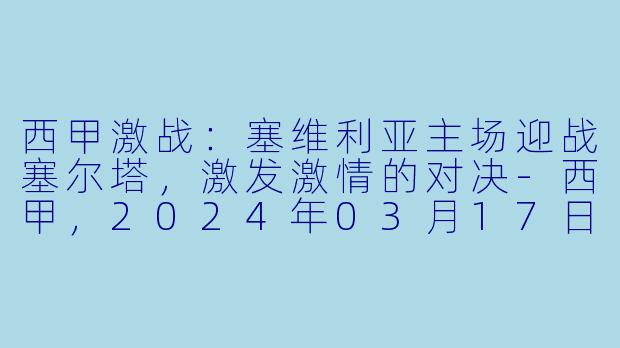 西甲激战：塞维利亚主场迎战塞尔塔，激发激情的对决-西甲，2024年03月17日 西甲联赛 塞维利亚vs塞尔塔，正赛，高清版