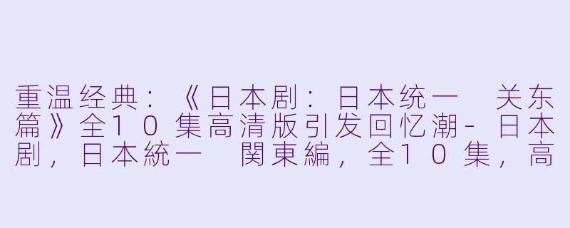 重温经典：《日本剧：日本统一 关东篇》全10集高清版引发回忆潮-日本剧，日本統一 関東編，全10集，高清版