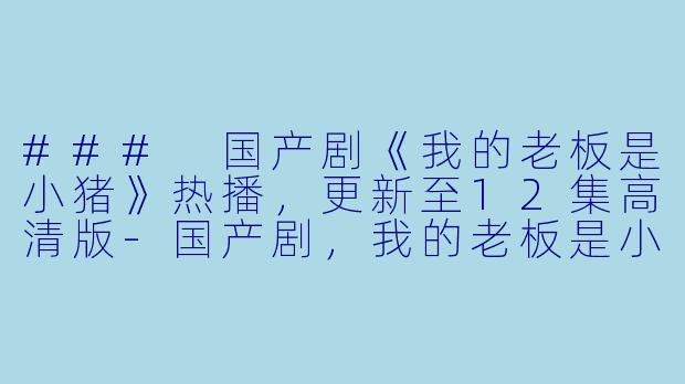 ### 国产剧《我的老板是小猪》热播，更新至12集高清版-国产剧，我的老板是小猪，更新至12集，高清版