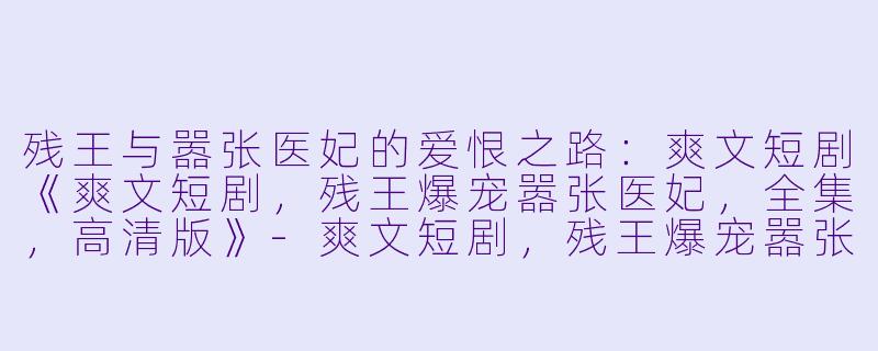 残王与嚣张医妃的爱恨之路：爽文短剧《爽文短剧，残王爆宠嚣张医妃，全集，高清版》-爽文短剧，残王爆宠嚣张医妃，全集，高清版