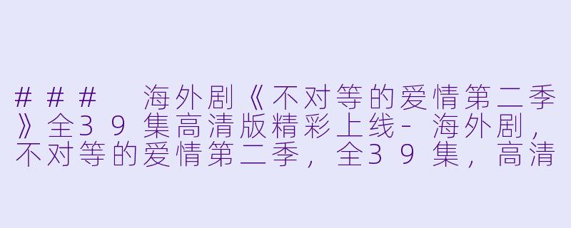 ### 海外剧《不对等的爱情第二季》全39集高清版精彩上线-海外剧，不对等的爱情第二季，全39集，高清版