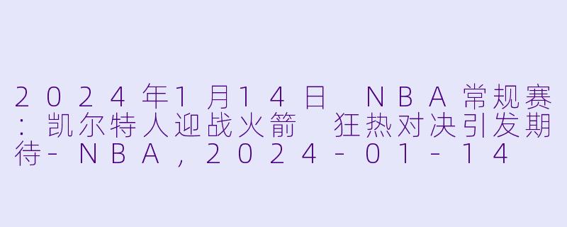 2024年1月14日 NBA常规赛：凯尔特人迎战火箭 狂热对决引发期待-NBA，2024-01-14 NBA常规赛 凯尔特人 VS 火箭，正赛，高清版