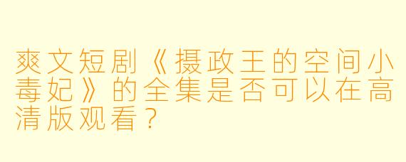 爽文短剧《摄政王的空间小毒妃》的全集是否可以在高清版观看？  