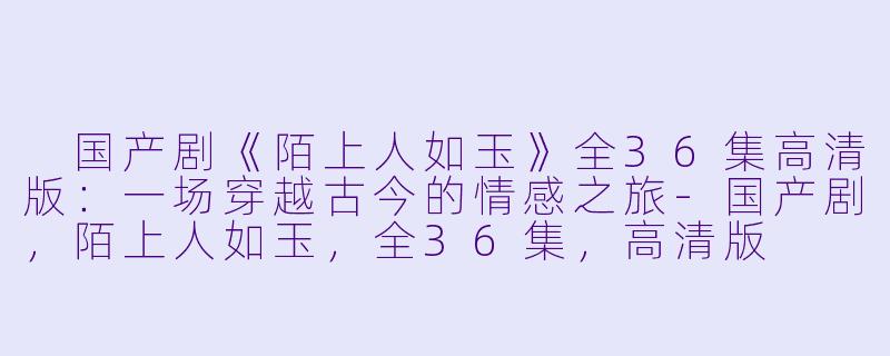  国产剧《陌上人如玉》全36集高清版：一场穿越古今的情感之旅-国产剧，陌上人如玉，全36集，高清版