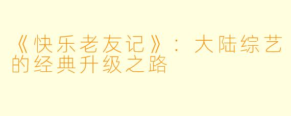 《快乐老友记》：大陆综艺的经典升级之路