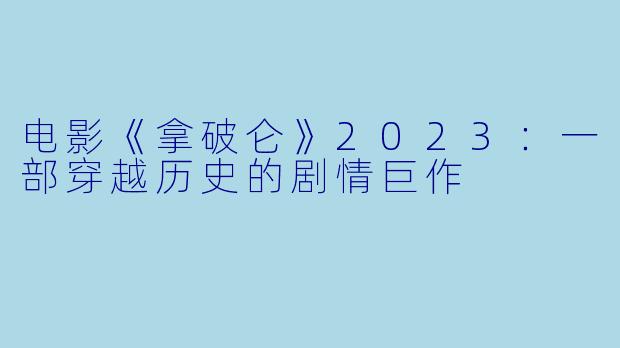 电影《拿破仑》2023：一部穿越历史的剧情巨作