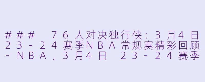 ### 76人对决独行侠：3月4日23-24赛季NBA常规赛精彩回顾-NBA，3月4日 23-24赛季NBA常规赛 76人 VS 独行侠，正赛，高清版