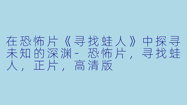 在恐怖片《寻找蛙人》中探寻未知的深渊-恐怖片，寻找蛙人，正片，高清版
