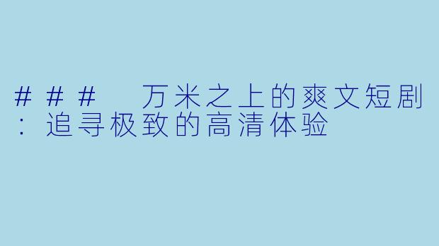 ### 万米之上的爽文短剧：追寻极致的高清体验