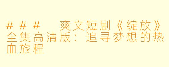 ### 爽文短剧《绽放》全集高清版：追寻梦想的热血旅程